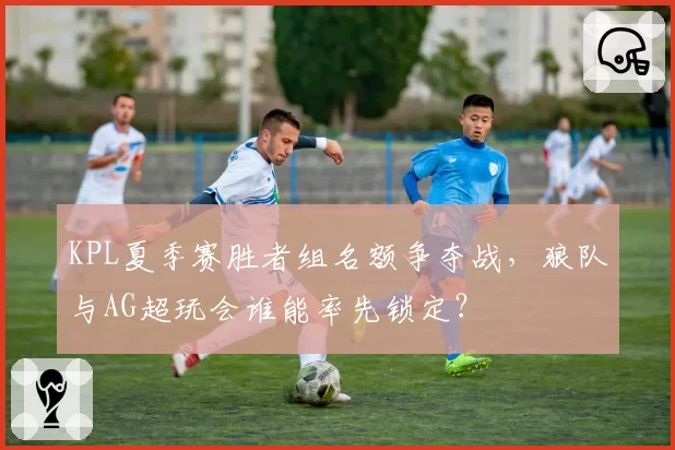 KPL夏季赛胜者组名额争夺战，狼队与AG超玩会谁能率先锁定？