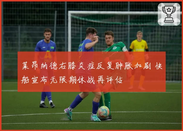 莱昂纳德右膝炎症反复肿胀加剧 快船宣布无限期休战再评估