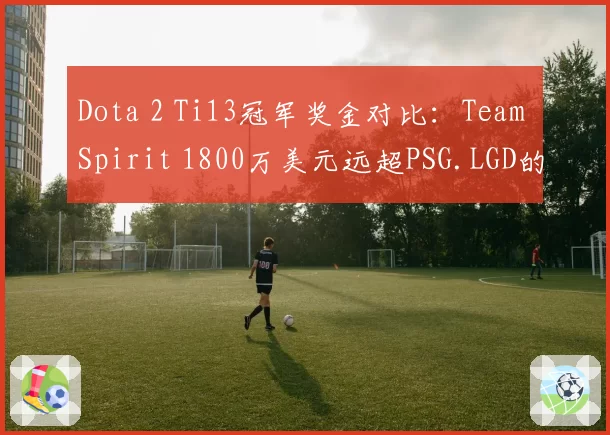 Dota 2 Ti13冠军奖金对比：Team Spirit 1800万美元远超PSG.LGD的520万