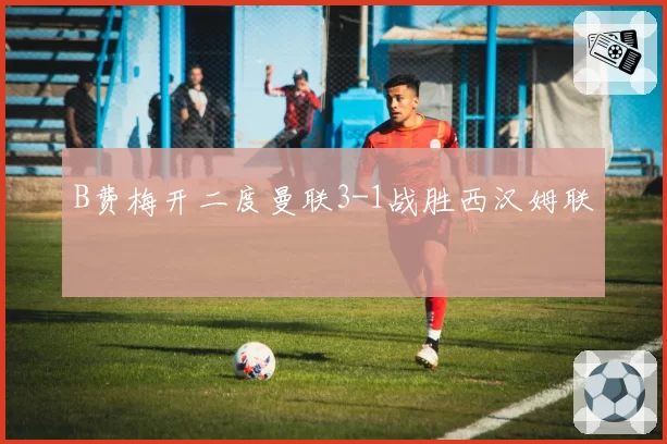 B费梅开二度曼联3-1战胜西汉姆联