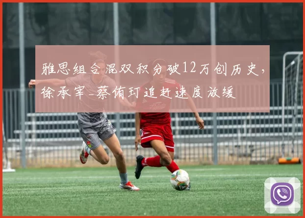 雅思组合混双积分破12万创历史，徐承宰_蔡侑玎追赶速度放缓