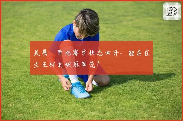 吴易昺草地赛季状态回升，能否在女王杯打破冠军荒？