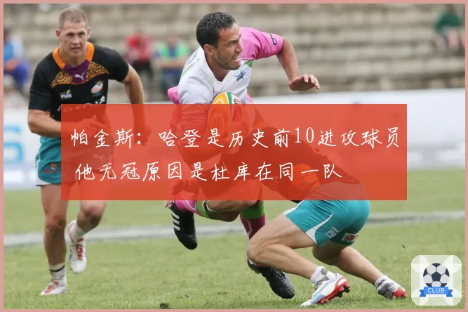 帕金斯:哈登是历史前10进攻球员 他无冠原因是杜库在同一队