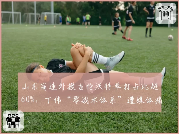 山东高速外援吉伦沃特单打占比超60%，丁伟“零战术体系”遭媒体痛批