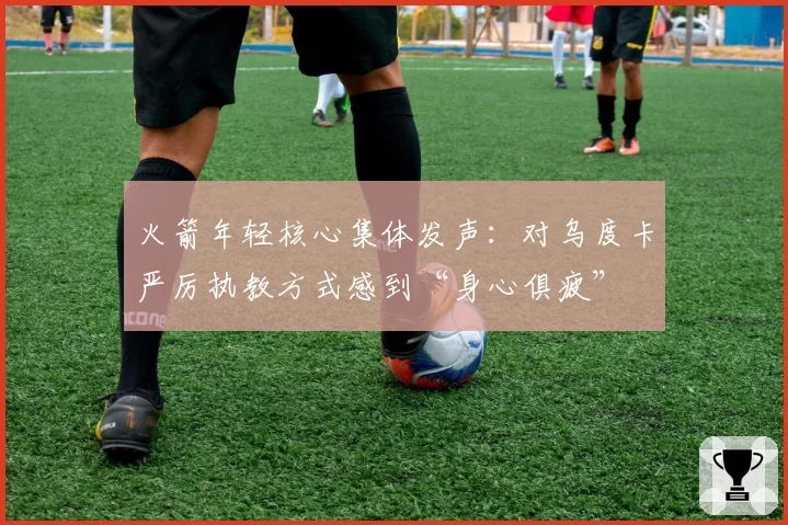 火箭年轻核心集体发声：对乌度卡严厉执教方式感到“身心俱疲”