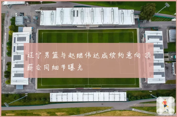 辽宁男篮与赵继伟达成续约意向 顶薪合同细节曝光