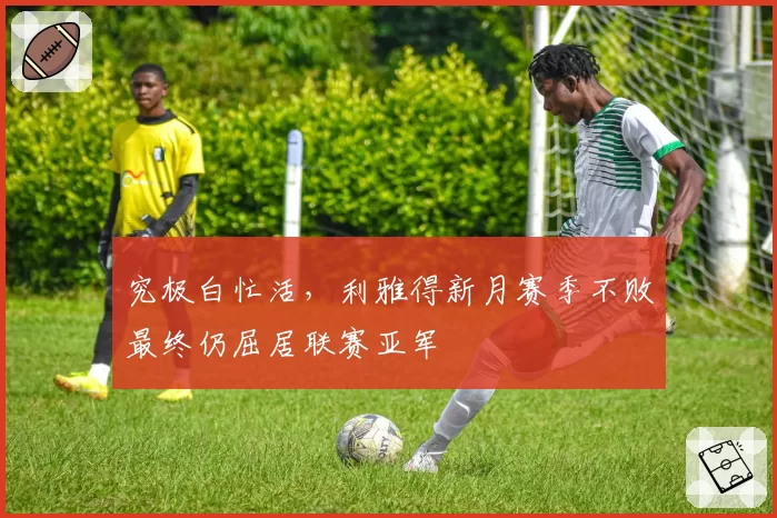 究极白忙活，利雅得新月赛季不败最终仍屈居联赛亚军
