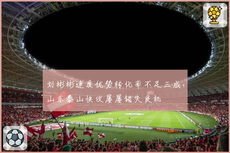 刘彬彬速度优势转化率不足三成，山东泰山快攻屡屡错失良机