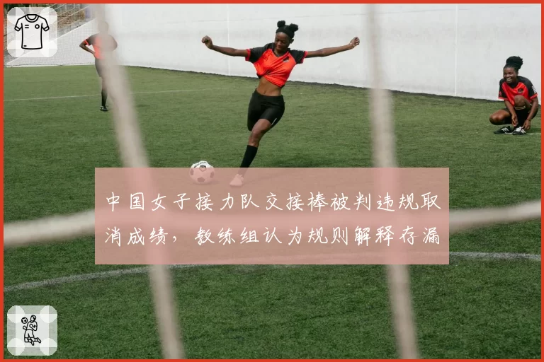 中国女子接力队交接棒被判违规取消成绩,教练组认为规则解释存漏洞