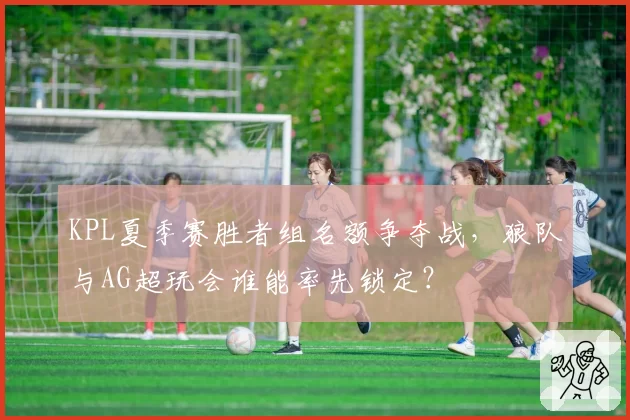 KPL夏季赛胜者组名额争夺战，狼队与AG超玩会谁能率先锁定？