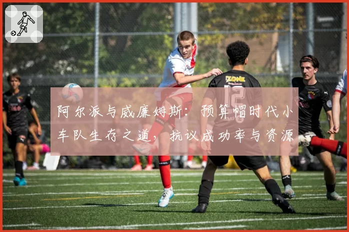 阿尔派与威廉姆斯：预算帽时代小车队生存之道，抗议成功率与资源利用对比
